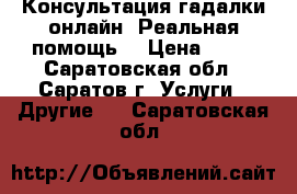 Консультация гадалки онлайн. Реальная помощь. › Цена ­ 11 - Саратовская обл., Саратов г. Услуги » Другие   . Саратовская обл.
